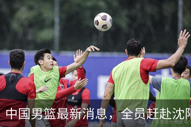 中国男篮最新消息，全员赶赴沈阳备战，暂时没有任何球员离队！