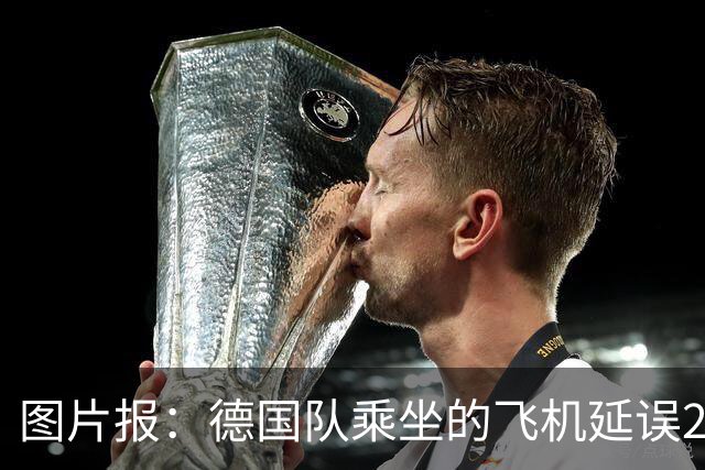 图片报：德国队乘坐的飞机延误20分钟，原因是随行人员忘带护照