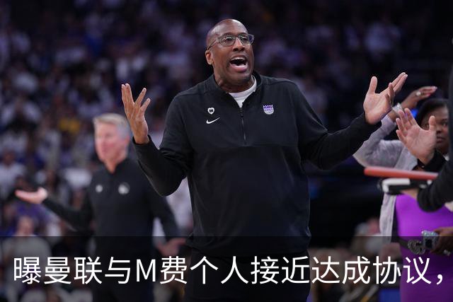 曝曼联与M费个人接近达成协议，转会费上限已定！皇马一条件下才截胡