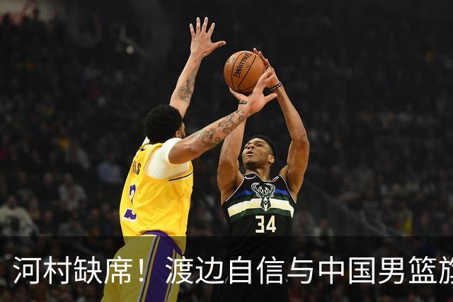 河村缺席！渡边自信与中国男篮旗鼓相当：以我们当下实力完全能赢