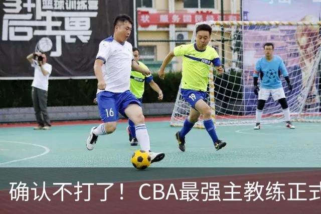 确认不打了！CBA最强主教练正式卸任，或加盟广东队取代杜锋？