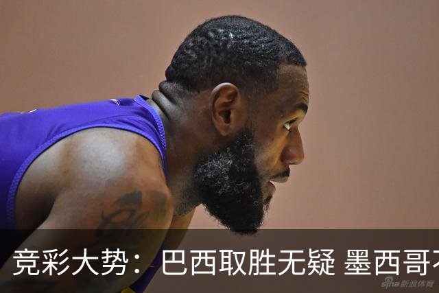 竞彩大势：巴西取胜无疑 墨西哥不败可期