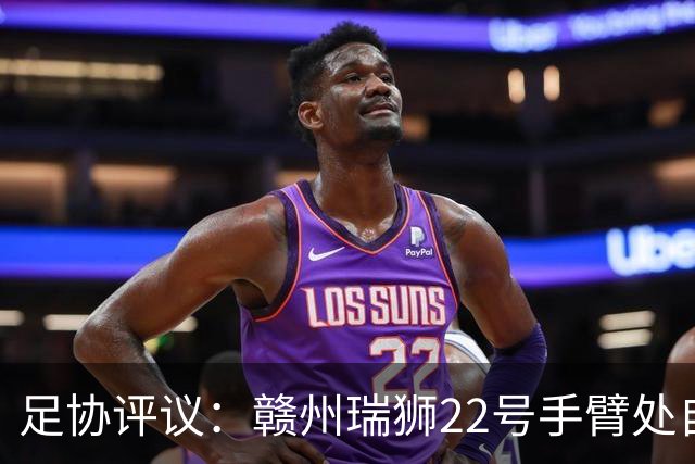 足协评议：赣州瑞狮22号手臂处自然位置不犯规；漏判泰安天贶点球