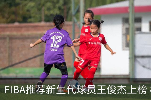 FIBA推荐新生代球员王俊杰上榜 杨瀚森有望成世界级球星
